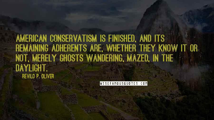 Revilo P. Oliver Quotes: American Conservatism is finished, and its remaining adherents are, whether they know it or not, merely ghosts wandering, mazed, in the daylight.