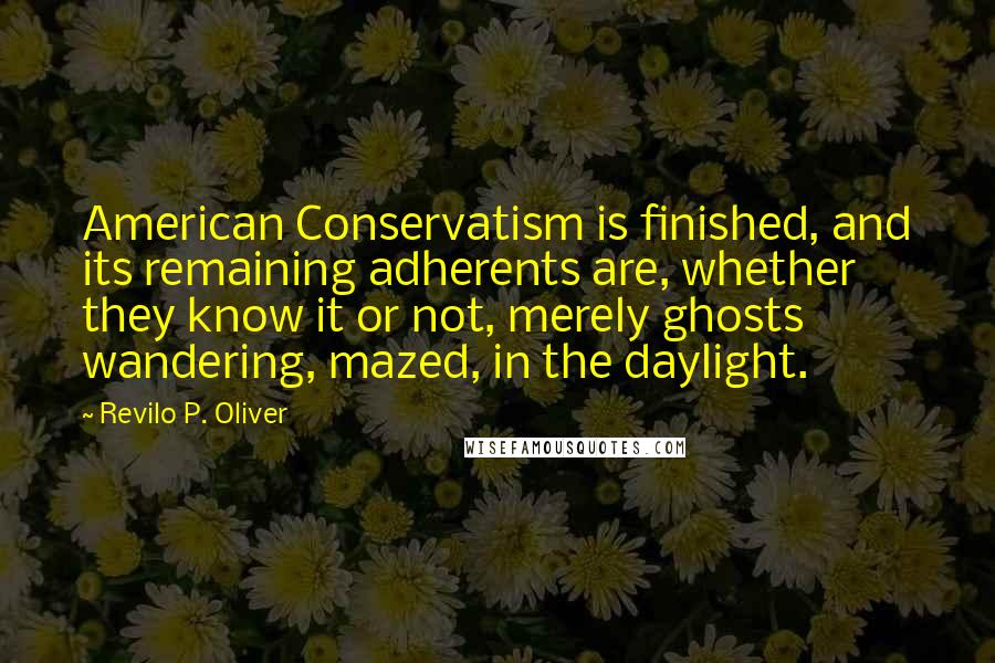 Revilo P. Oliver Quotes: American Conservatism is finished, and its remaining adherents are, whether they know it or not, merely ghosts wandering, mazed, in the daylight.