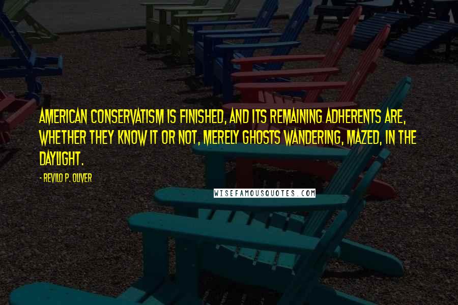 Revilo P. Oliver Quotes: American Conservatism is finished, and its remaining adherents are, whether they know it or not, merely ghosts wandering, mazed, in the daylight.