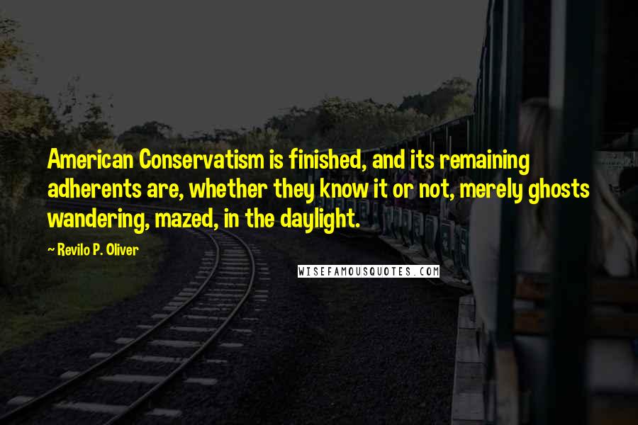 Revilo P. Oliver Quotes: American Conservatism is finished, and its remaining adherents are, whether they know it or not, merely ghosts wandering, mazed, in the daylight.