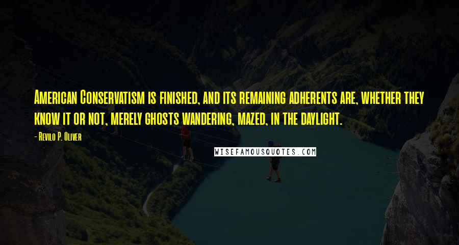 Revilo P. Oliver Quotes: American Conservatism is finished, and its remaining adherents are, whether they know it or not, merely ghosts wandering, mazed, in the daylight.