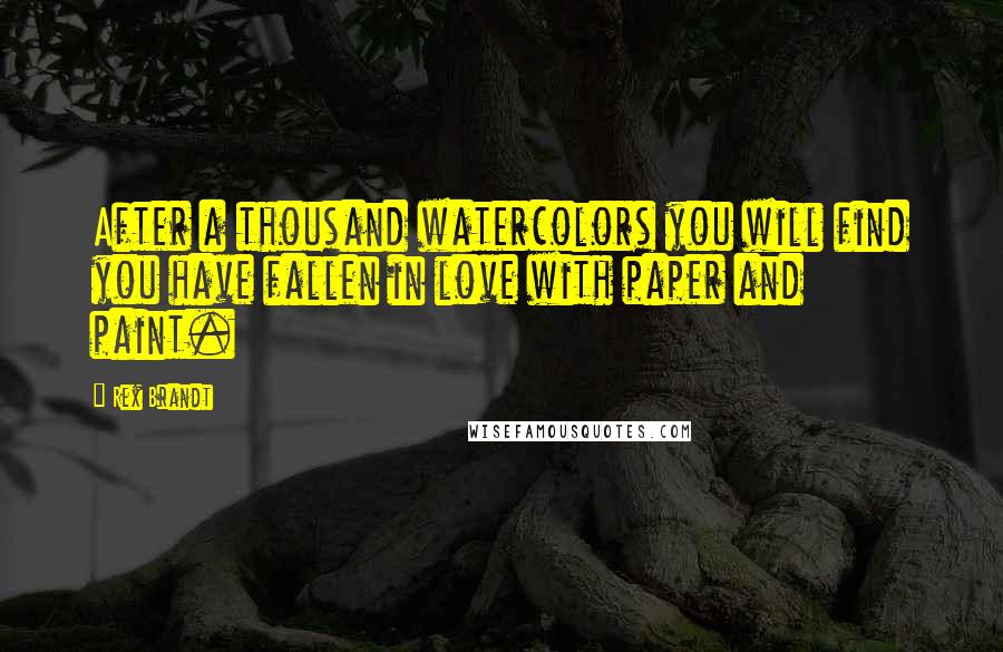 Rex Brandt Quotes: After a thousand watercolors you will find you have fallen in love with paper and paint.