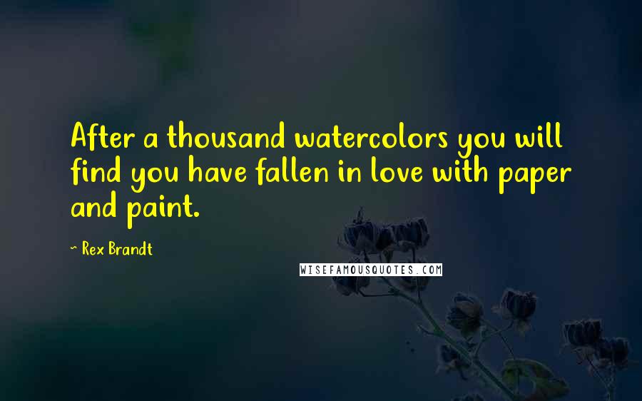 Rex Brandt Quotes: After a thousand watercolors you will find you have fallen in love with paper and paint.