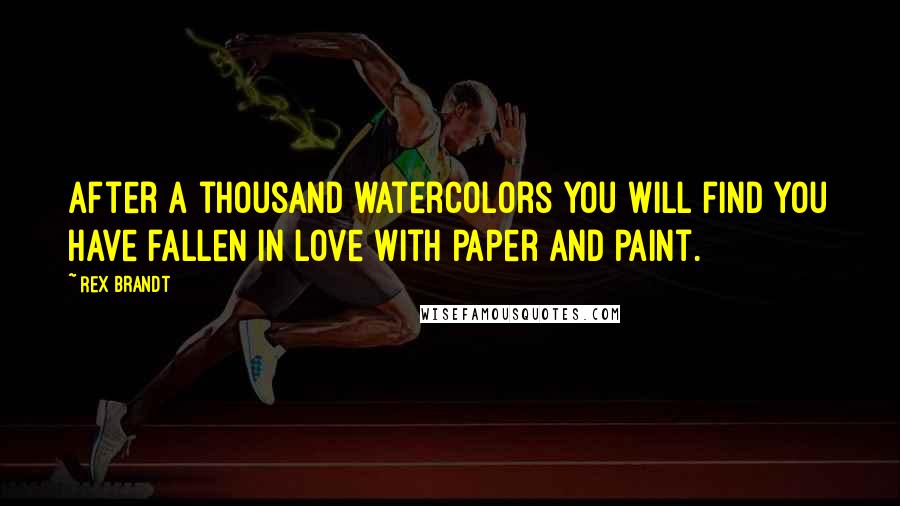 Rex Brandt Quotes: After a thousand watercolors you will find you have fallen in love with paper and paint.