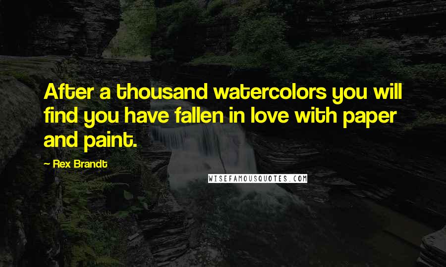 Rex Brandt Quotes: After a thousand watercolors you will find you have fallen in love with paper and paint.