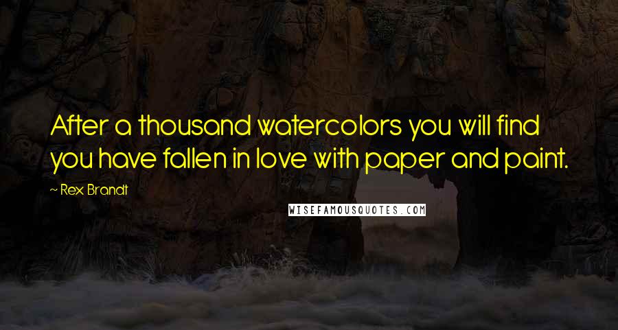 Rex Brandt Quotes: After a thousand watercolors you will find you have fallen in love with paper and paint.