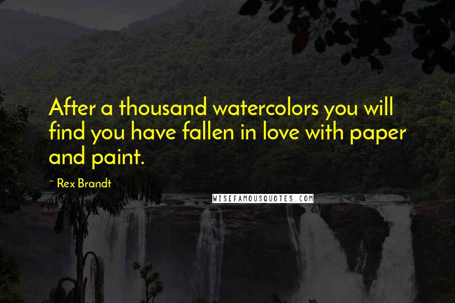 Rex Brandt Quotes: After a thousand watercolors you will find you have fallen in love with paper and paint.