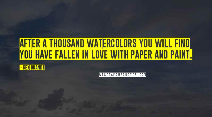 Rex Brandt Quotes: After a thousand watercolors you will find you have fallen in love with paper and paint.