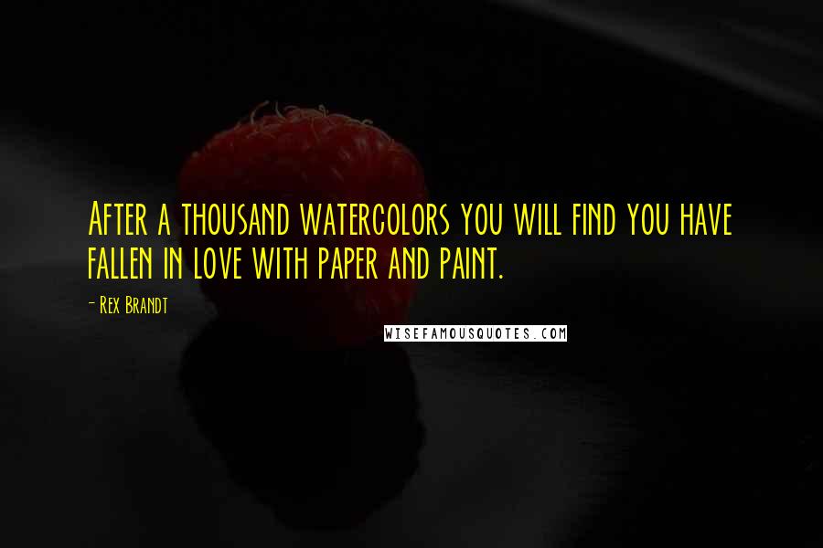 Rex Brandt Quotes: After a thousand watercolors you will find you have fallen in love with paper and paint.