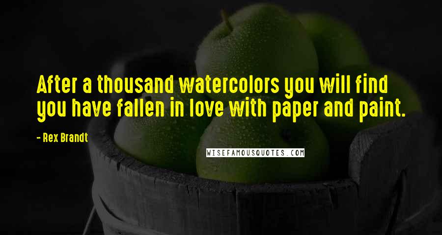 Rex Brandt Quotes: After a thousand watercolors you will find you have fallen in love with paper and paint.