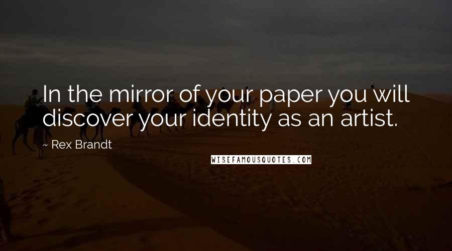Rex Brandt Quotes: In the mirror of your paper you will discover your identity as an artist.