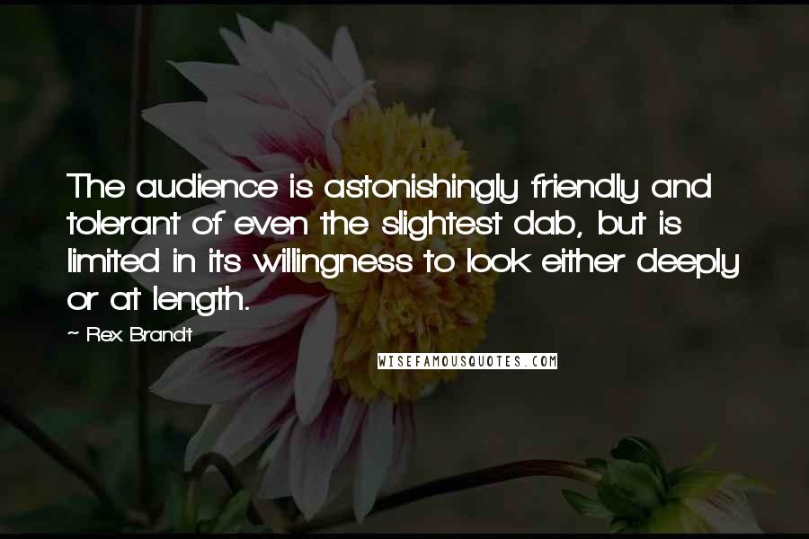 Rex Brandt Quotes: The audience is astonishingly friendly and tolerant of even the slightest dab, but is limited in its willingness to look either deeply or at length.