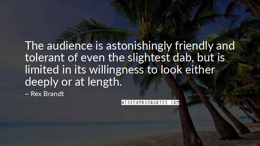 Rex Brandt Quotes: The audience is astonishingly friendly and tolerant of even the slightest dab, but is limited in its willingness to look either deeply or at length.