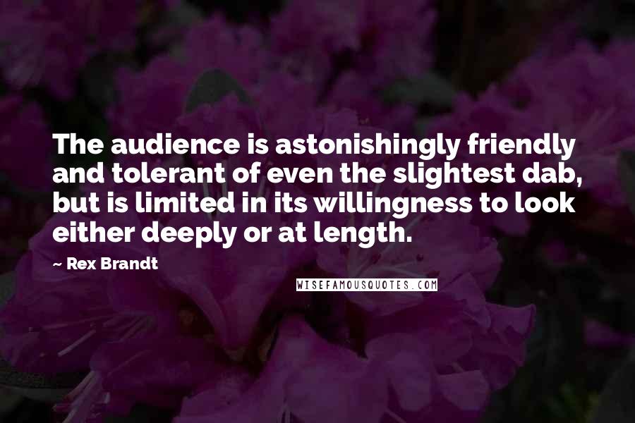 Rex Brandt Quotes: The audience is astonishingly friendly and tolerant of even the slightest dab, but is limited in its willingness to look either deeply or at length.