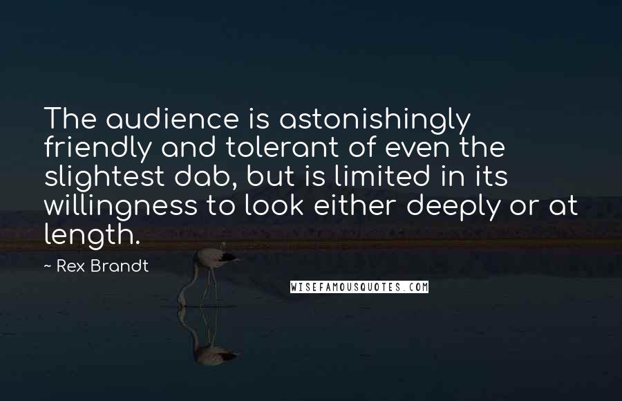 Rex Brandt Quotes: The audience is astonishingly friendly and tolerant of even the slightest dab, but is limited in its willingness to look either deeply or at length.