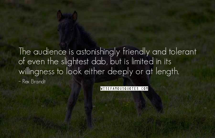 Rex Brandt Quotes: The audience is astonishingly friendly and tolerant of even the slightest dab, but is limited in its willingness to look either deeply or at length.