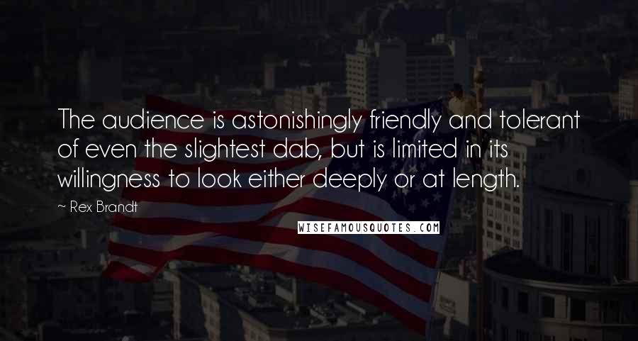 Rex Brandt Quotes: The audience is astonishingly friendly and tolerant of even the slightest dab, but is limited in its willingness to look either deeply or at length.