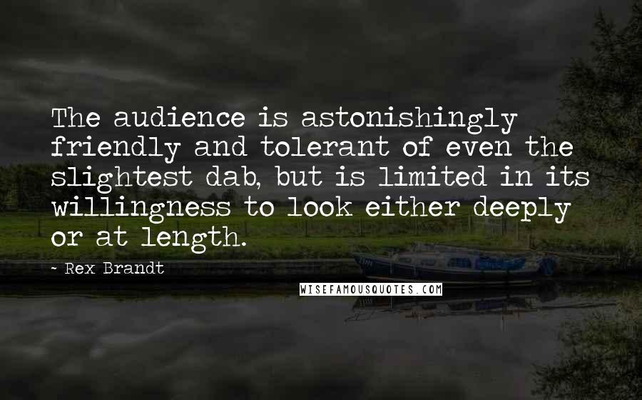 Rex Brandt Quotes: The audience is astonishingly friendly and tolerant of even the slightest dab, but is limited in its willingness to look either deeply or at length.