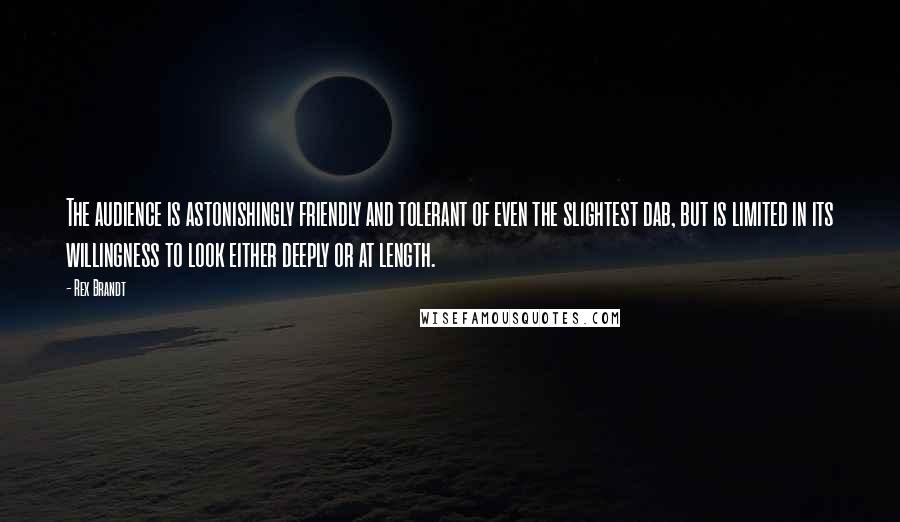 Rex Brandt Quotes: The audience is astonishingly friendly and tolerant of even the slightest dab, but is limited in its willingness to look either deeply or at length.