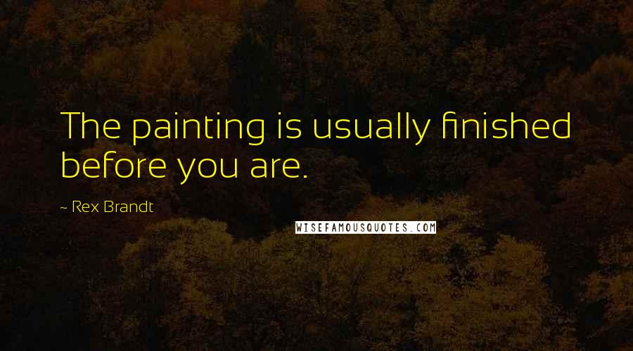 Rex Brandt Quotes: The painting is usually finished before you are.