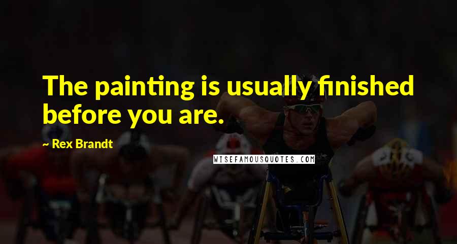 Rex Brandt Quotes: The painting is usually finished before you are.