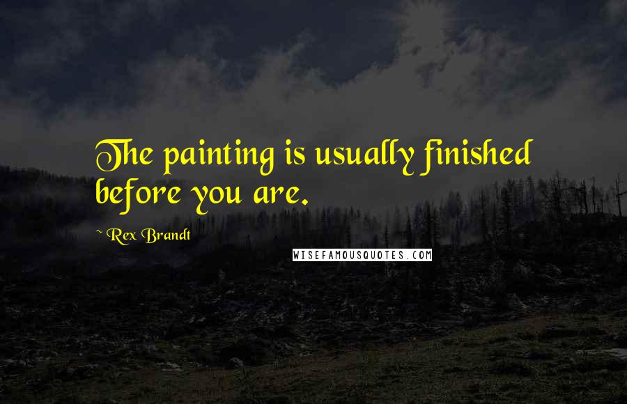 Rex Brandt Quotes: The painting is usually finished before you are.