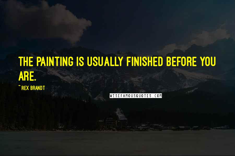 Rex Brandt Quotes: The painting is usually finished before you are.