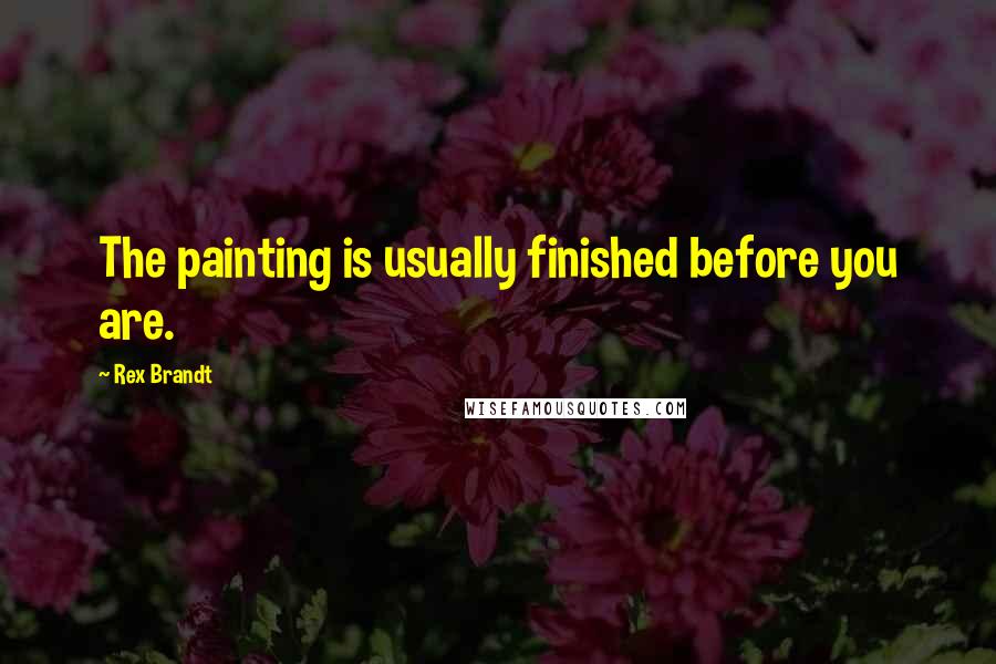 Rex Brandt Quotes: The painting is usually finished before you are.