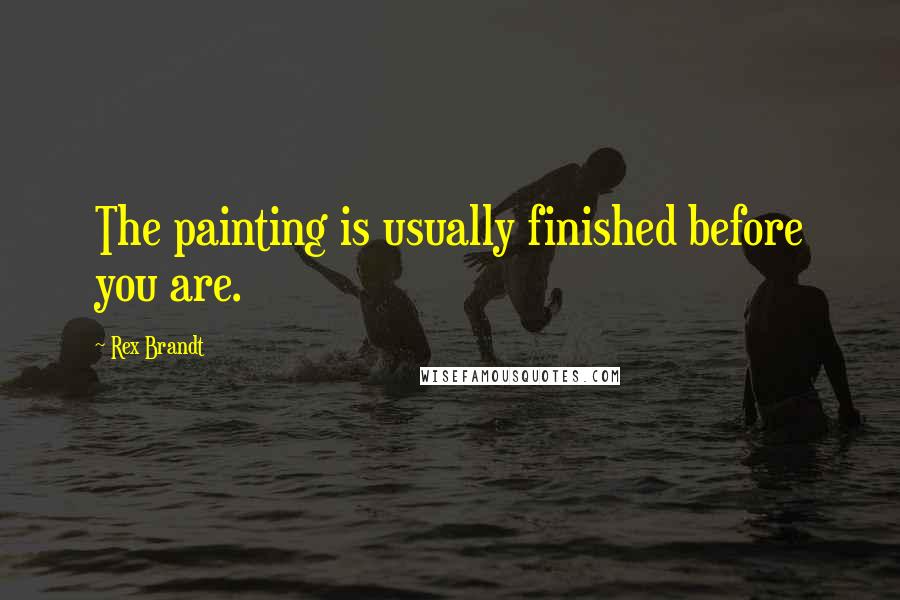 Rex Brandt Quotes: The painting is usually finished before you are.