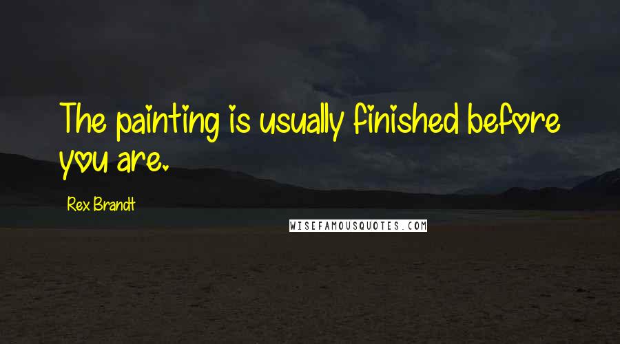 Rex Brandt Quotes: The painting is usually finished before you are.
