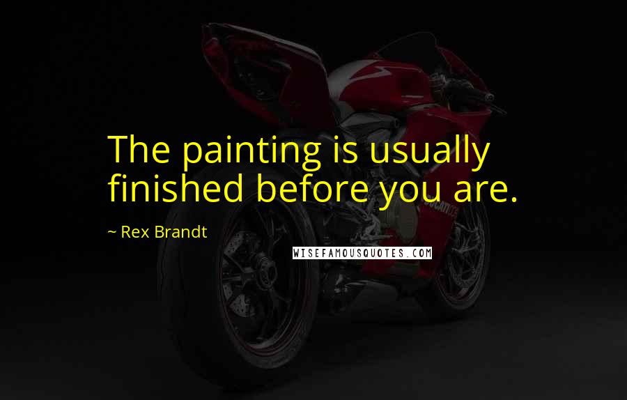 Rex Brandt Quotes: The painting is usually finished before you are.