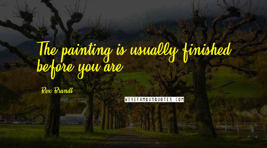 Rex Brandt Quotes: The painting is usually finished before you are.