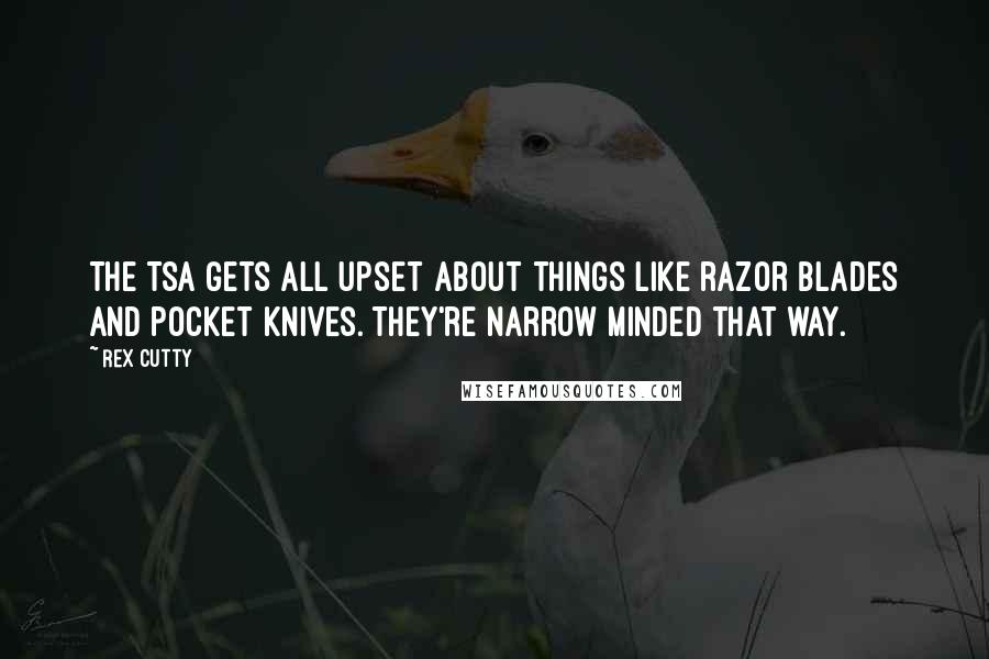 Rex Cutty Quotes: The TSA gets all upset about things like razor blades and pocket knives. They're narrow minded that way.