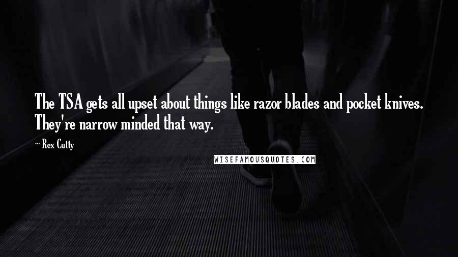 Rex Cutty Quotes: The TSA gets all upset about things like razor blades and pocket knives. They're narrow minded that way.