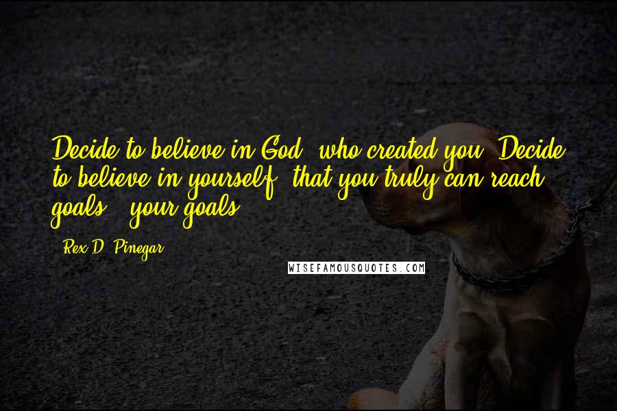 Rex D. Pinegar Quotes: Decide to believe in God, who created you. Decide to believe in yourself, that you truly can reach goals - your goals