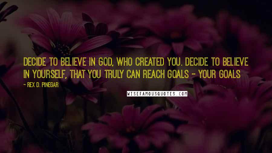 Rex D. Pinegar Quotes: Decide to believe in God, who created you. Decide to believe in yourself, that you truly can reach goals - your goals