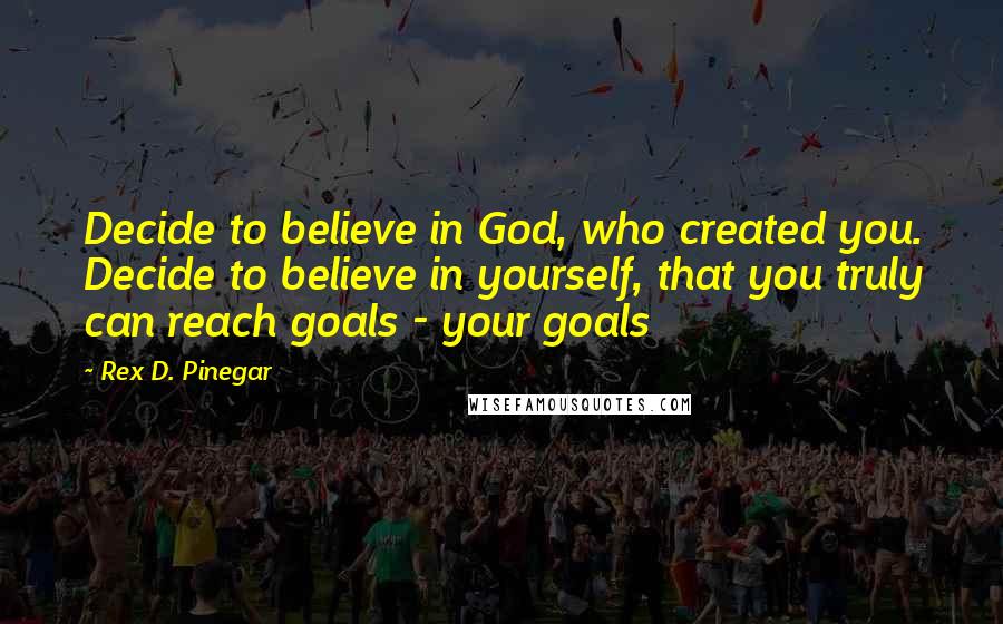 Rex D. Pinegar Quotes: Decide to believe in God, who created you. Decide to believe in yourself, that you truly can reach goals - your goals