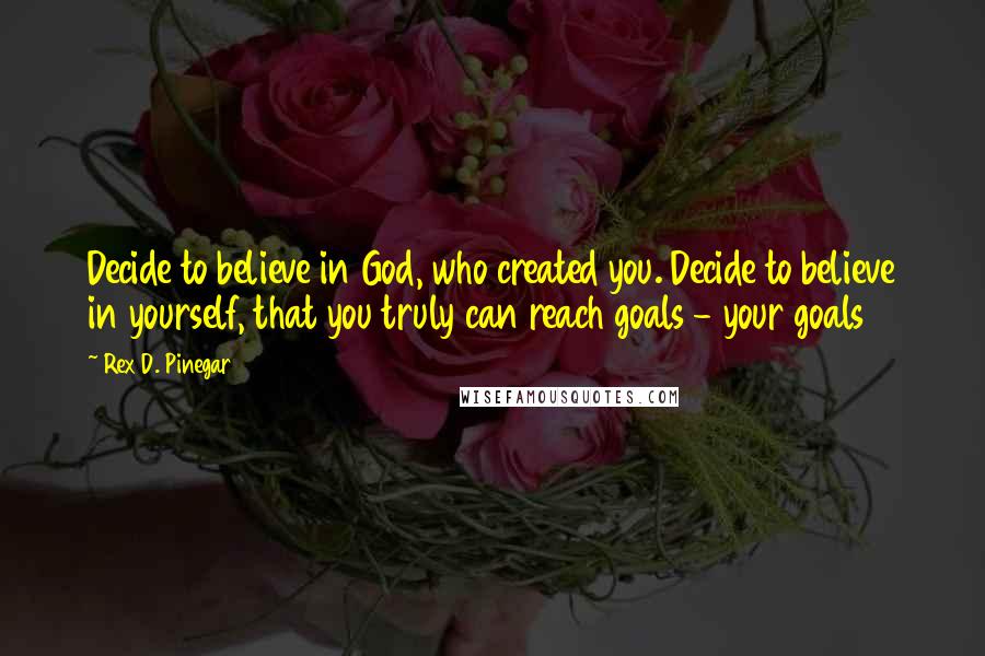 Rex D. Pinegar Quotes: Decide to believe in God, who created you. Decide to believe in yourself, that you truly can reach goals - your goals