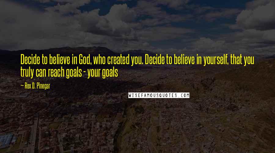 Rex D. Pinegar Quotes: Decide to believe in God, who created you. Decide to believe in yourself, that you truly can reach goals - your goals