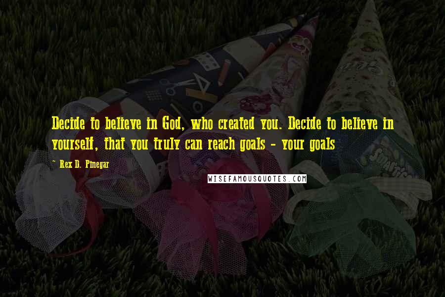 Rex D. Pinegar Quotes: Decide to believe in God, who created you. Decide to believe in yourself, that you truly can reach goals - your goals