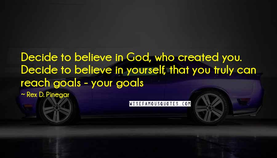 Rex D. Pinegar Quotes: Decide to believe in God, who created you. Decide to believe in yourself, that you truly can reach goals - your goals