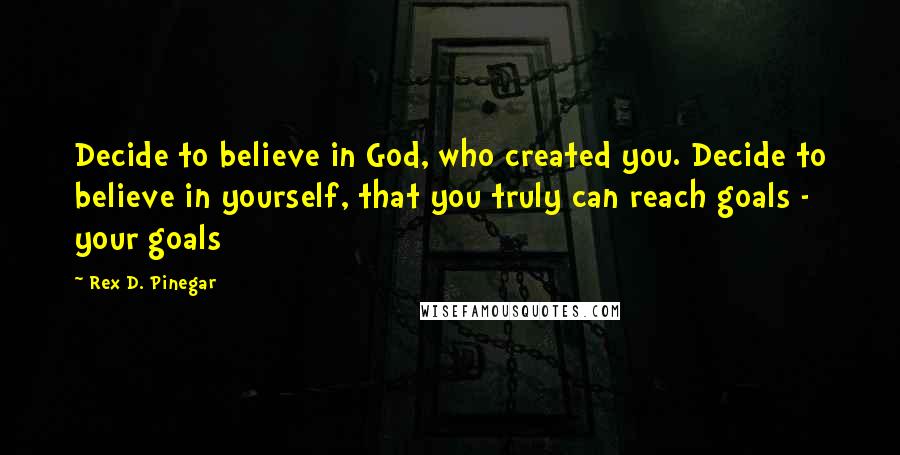 Rex D. Pinegar Quotes: Decide to believe in God, who created you. Decide to believe in yourself, that you truly can reach goals - your goals
