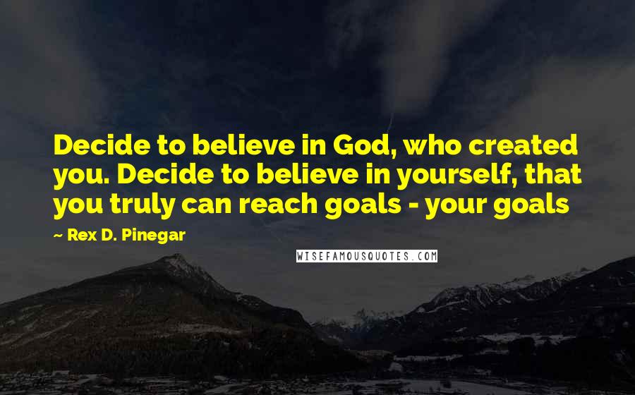 Rex D. Pinegar Quotes: Decide to believe in God, who created you. Decide to believe in yourself, that you truly can reach goals - your goals