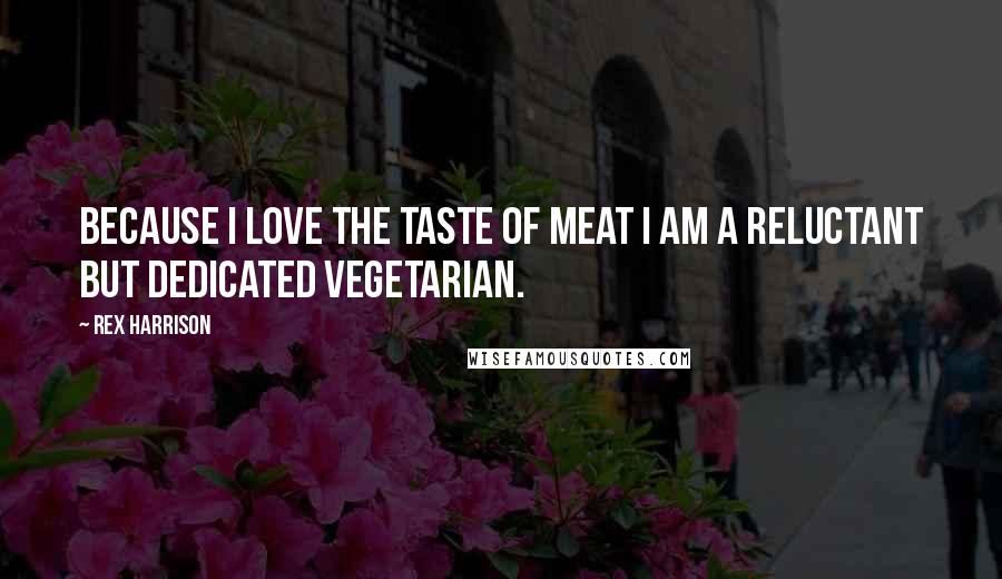 Rex Harrison Quotes: Because I love the taste of meat I am a reluctant but dedicated vegetarian.