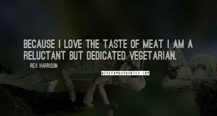 Rex Harrison Quotes: Because I love the taste of meat I am a reluctant but dedicated vegetarian.