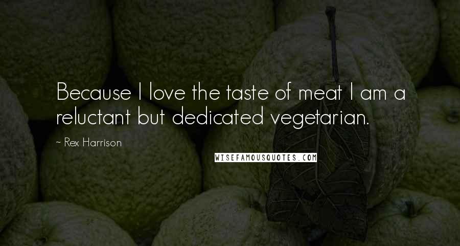 Rex Harrison Quotes: Because I love the taste of meat I am a reluctant but dedicated vegetarian.