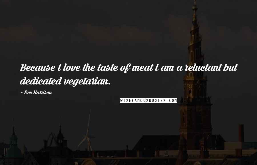 Rex Harrison Quotes: Because I love the taste of meat I am a reluctant but dedicated vegetarian.