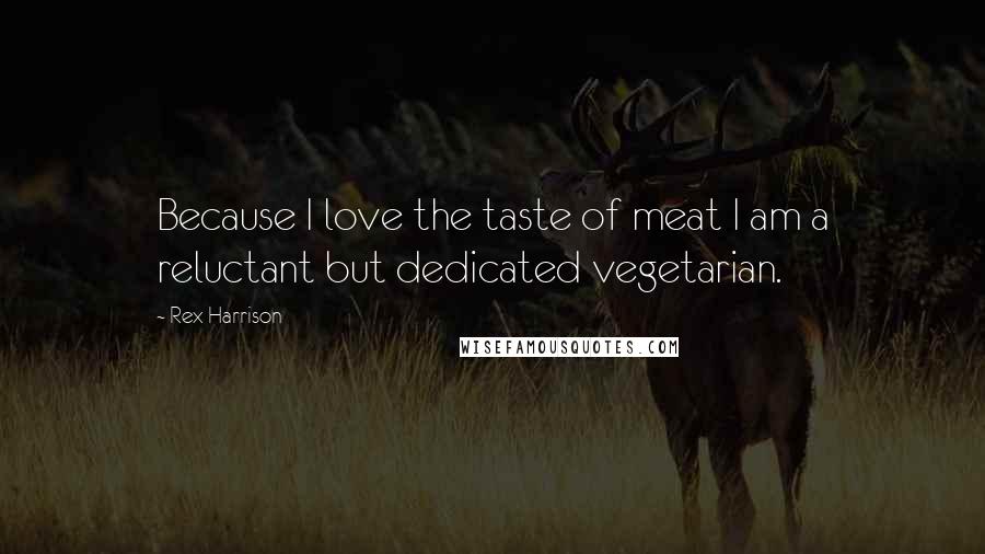 Rex Harrison Quotes: Because I love the taste of meat I am a reluctant but dedicated vegetarian.