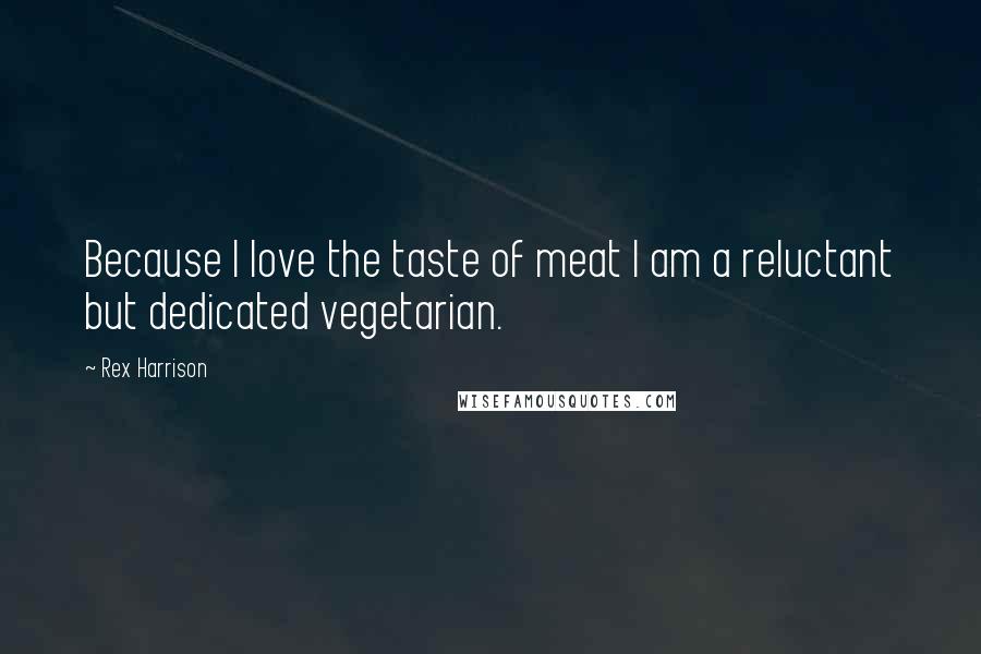 Rex Harrison Quotes: Because I love the taste of meat I am a reluctant but dedicated vegetarian.