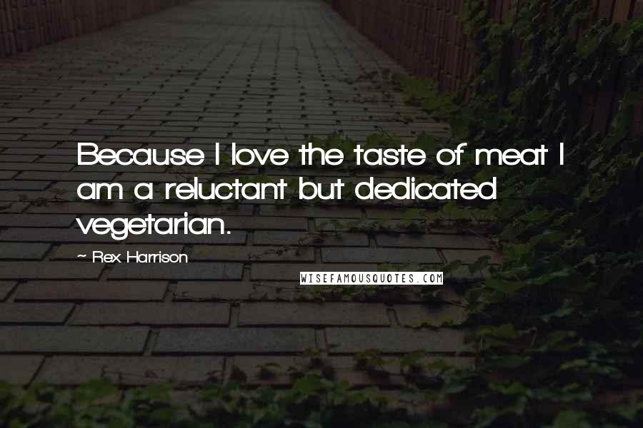 Rex Harrison Quotes: Because I love the taste of meat I am a reluctant but dedicated vegetarian.